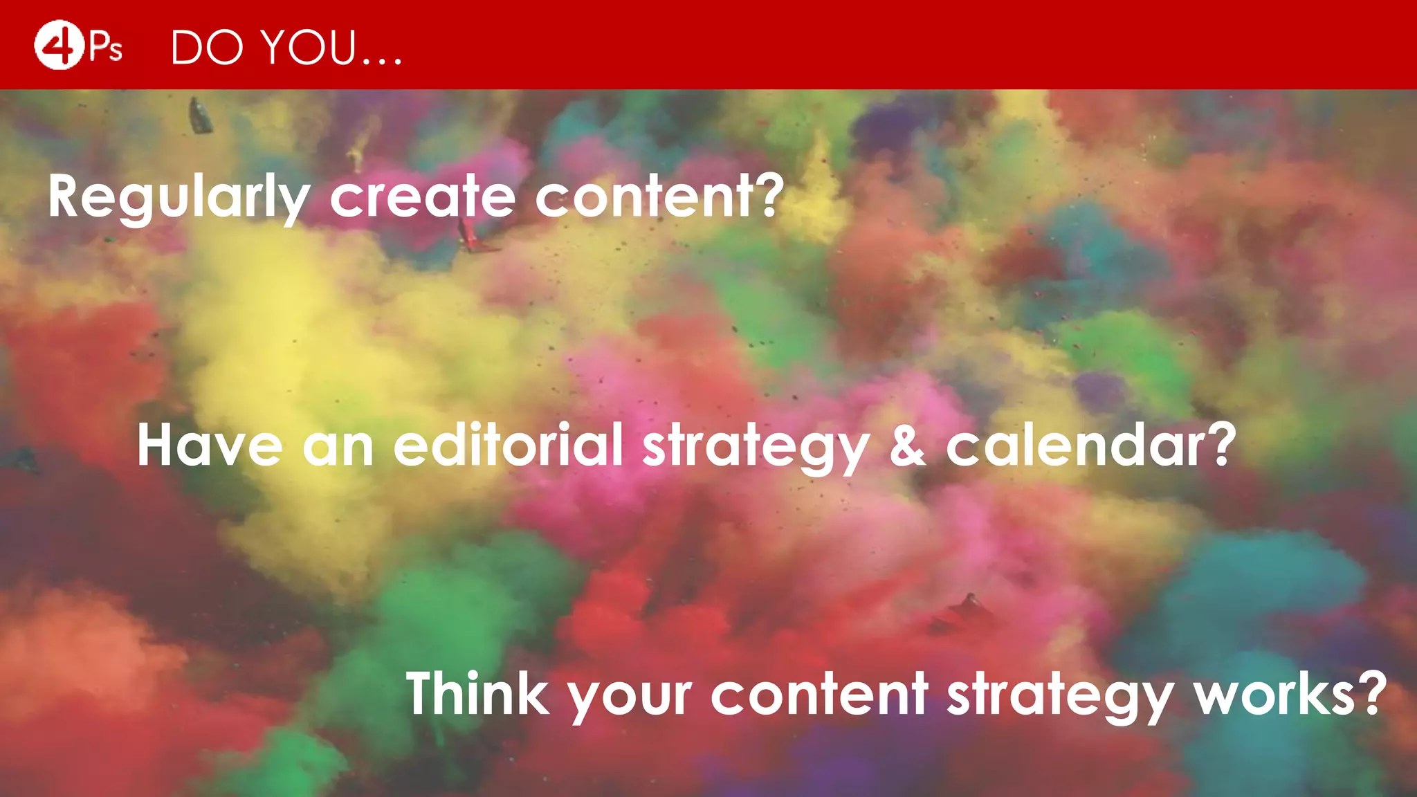DO YOU…
Regularly create content?
Have an editorial strategy & calendar?
Think your content strategy works?
 