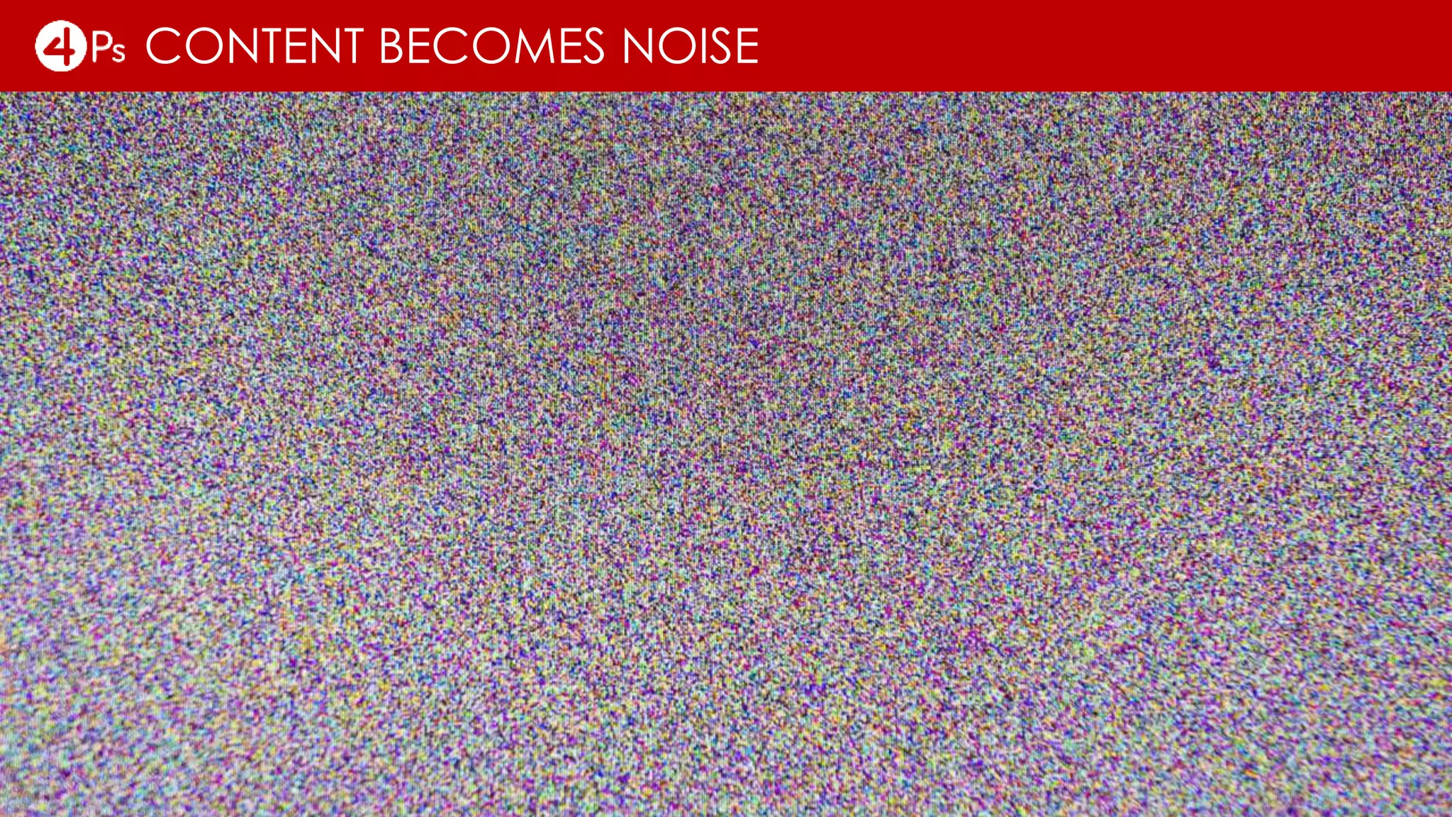 CONTENT BECOMES NOISE
 