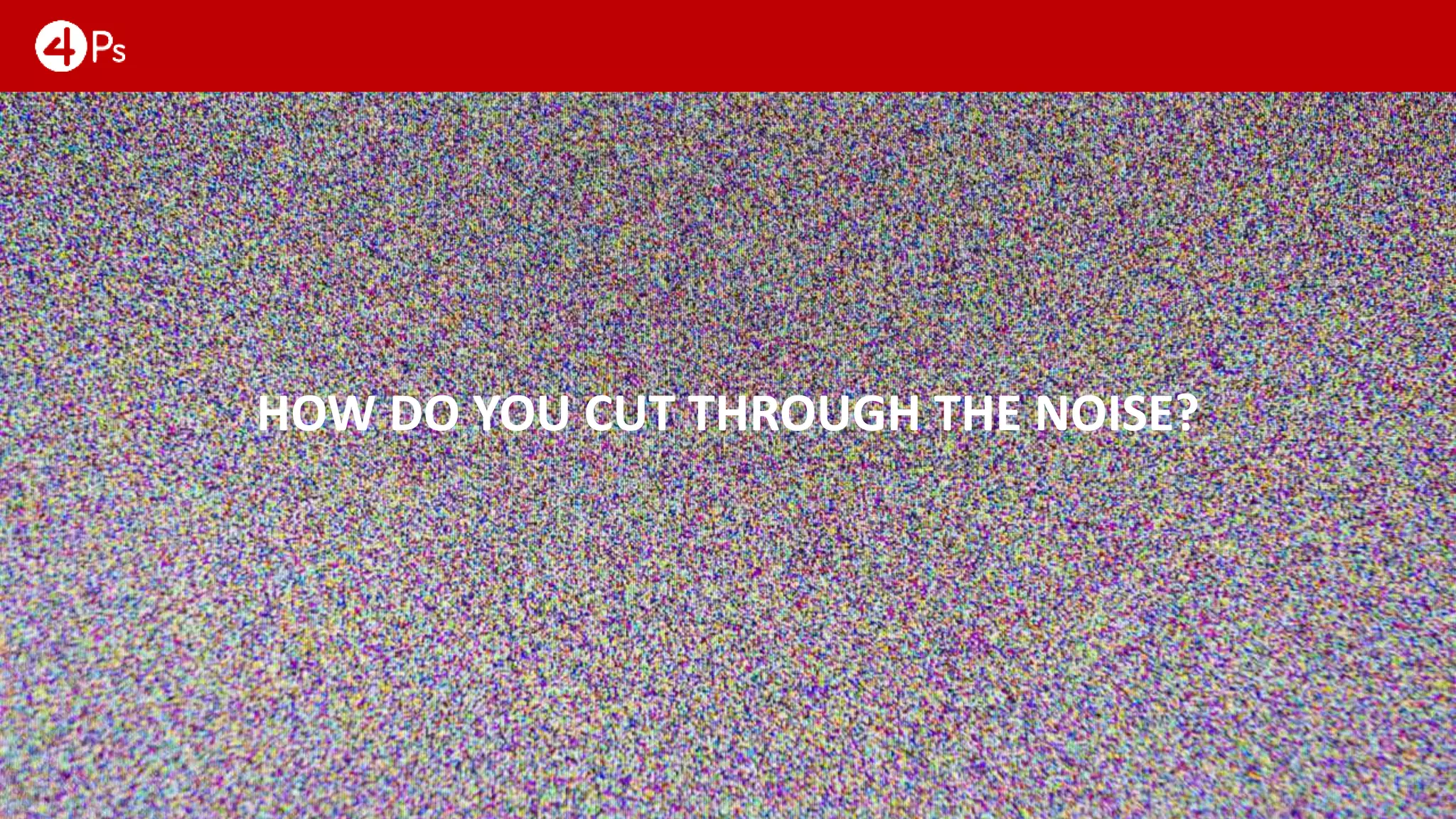 HOW DO YOU CUT THROUGH THE NOISE?
 
