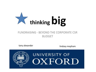 thinking big
FUNDRAISING - BEYOND THE CORPORATE CSR
BUDGET
tany alexander lindsey mepham
 