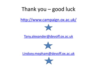 Thank you – good luck
http://www.campaign.ox.ac.uk/
Tany.alexander@devoff.ox.ac.uk
Lindsey.mepham@devoff.ox.ac.uk
 