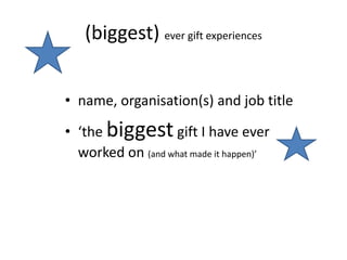 (biggest) ever gift experiences
• name, organisation(s) and job title
• ‘the biggest gift I have ever
worked on (and what made it happen)’
 