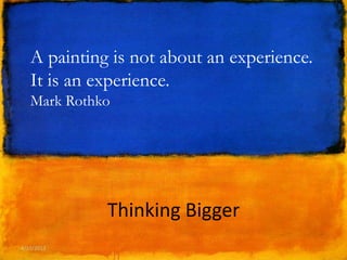 A painting is not about an experience.
  It is an experience.
  Mark Rothko




            Thinking Bigger
4/13/2013        #THKBig   #DMFB           1
 