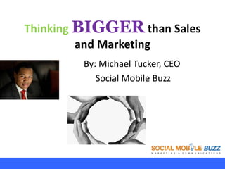 Thinking BIGGER than Sales
and Marketing
By: Michael Tucker, CEO
Social Mobile Buzz
 