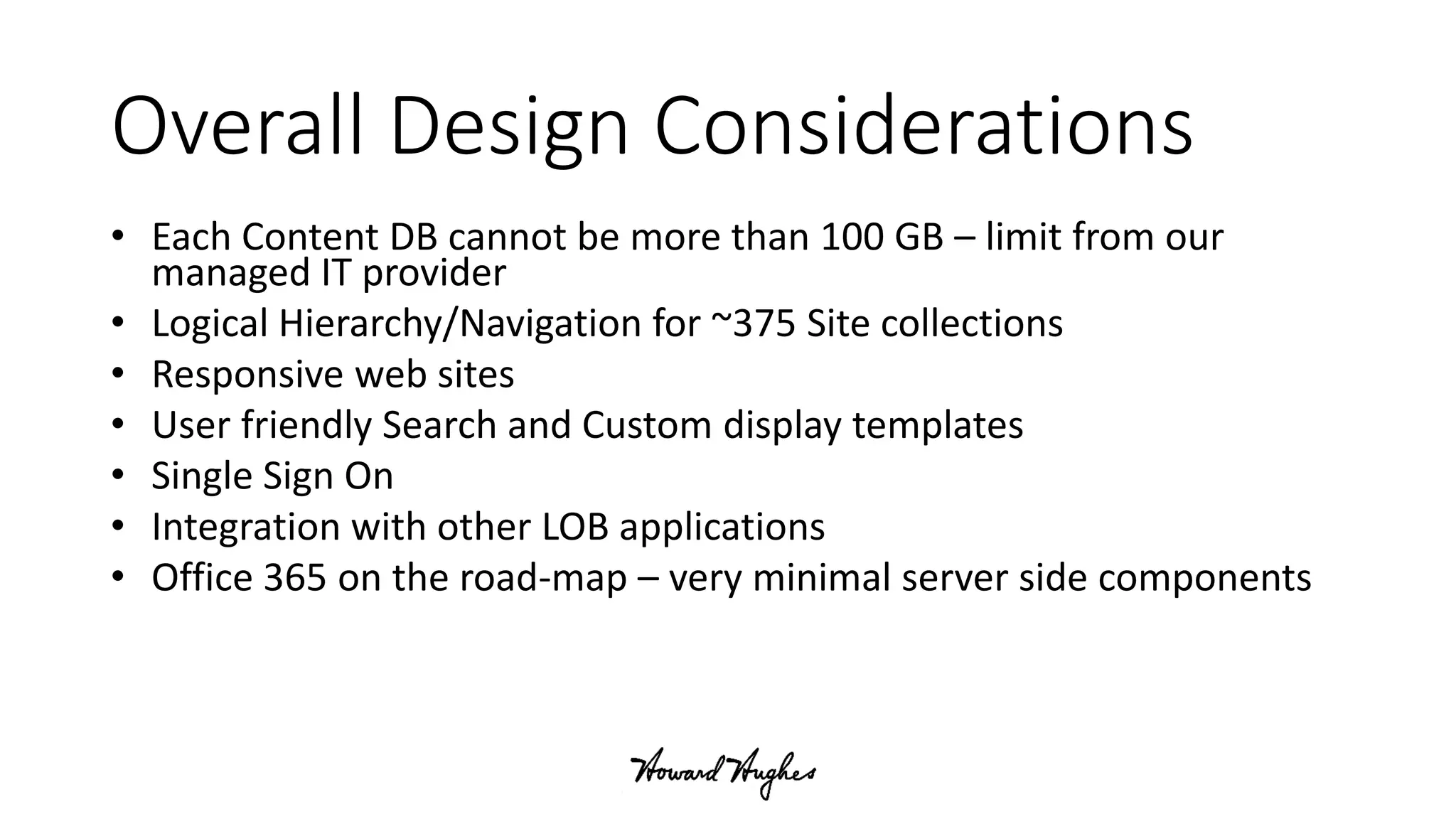 Overall Design Considerations
• Each Content DB cannot be more than 100 GB – limit from our
managed IT provider
• Logical Hierarchy/Navigation for ~375 Site collections
• Responsive web sites
• User friendly Search and Custom display templates
• Single Sign On
• Integration with other LOB applications
• Office 365 on the road-map – very minimal server side components
 
