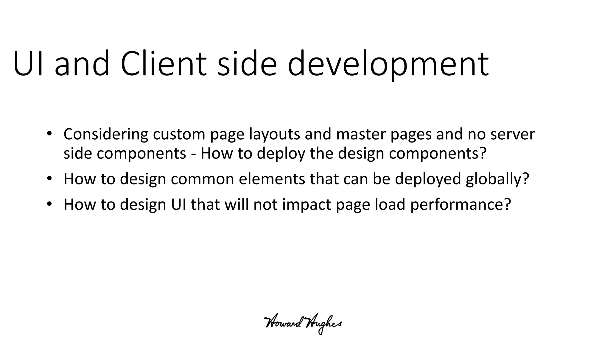 UI and Client side development
• Considering custom page layouts and master pages and no server
side components - How to deploy the design components?
• How to design common elements that can be deployed globally?
• How to design UI that will not impact page load performance?
 