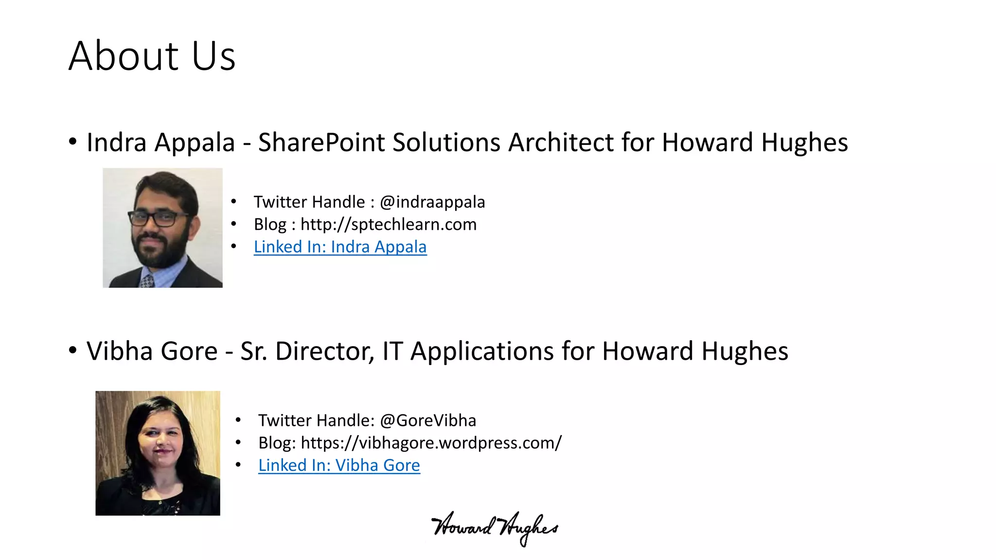 About Us
• Indra Appala - SharePoint Solutions Architect for Howard Hughes
• Vibha Gore - Sr. Director, IT Applications for Howard Hughes
• Twitter Handle : @indraappala
• Blog : http://sptechlearn.com
• Linked In: Indra Appala
• Twitter Handle: @GoreVibha
• Blog: https://vibhagore.wordpress.com/
• Linked In: Vibha Gore
 
