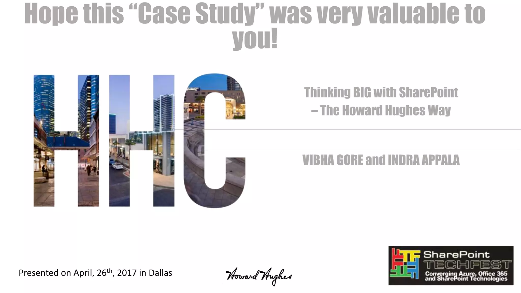 Thinking BIG with SharePoint
– The Howard Hughes Way
VIBHA GORE and INDRA APPALA
Hope this “Case Study” was very valuable to
you!
Presented on April, 26th, 2017 in Dallas
 