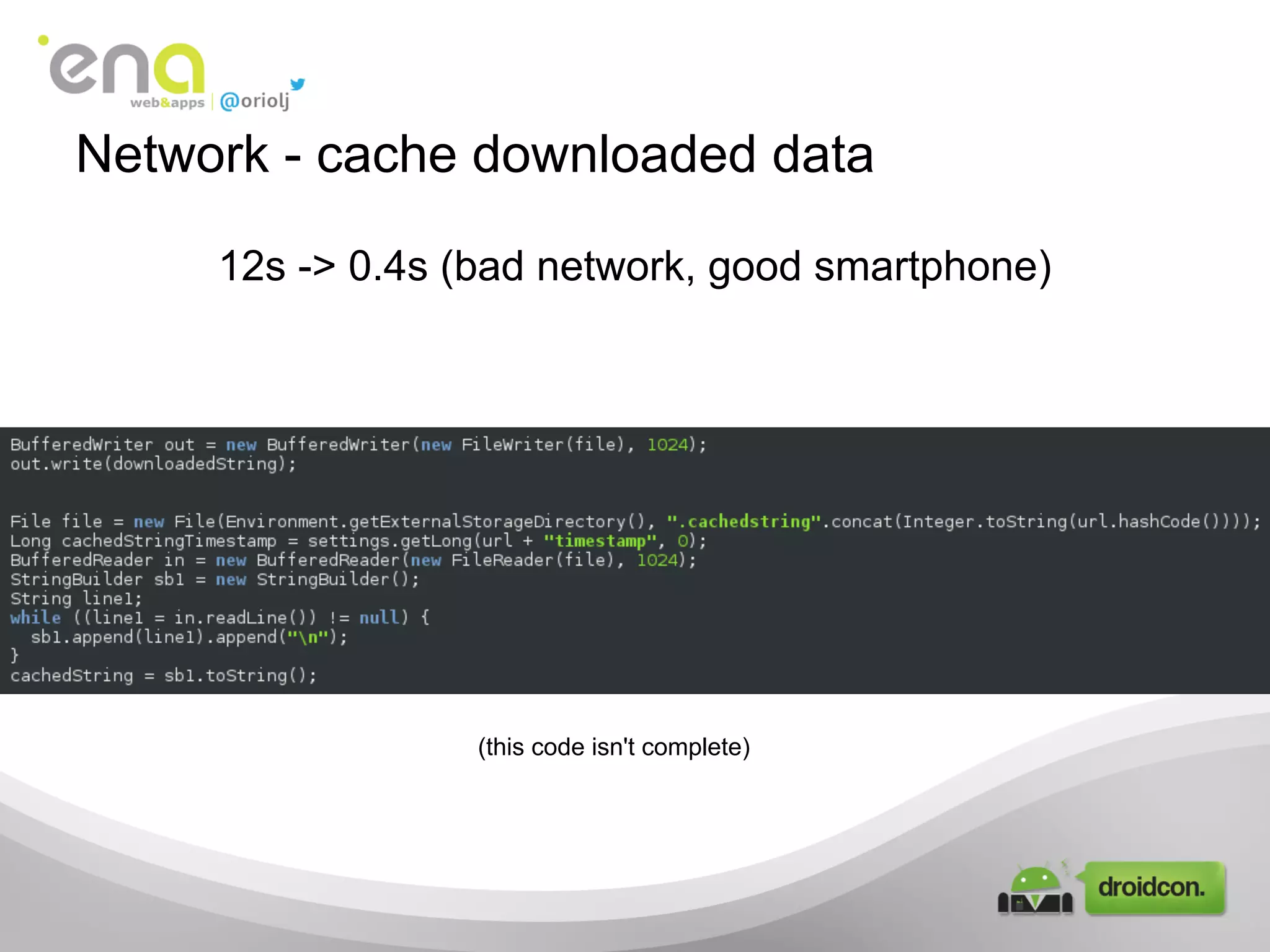 12s -> 0.4s (bad network, good smartphone)
Network - cache downloaded data
(this code isn't complete)
 