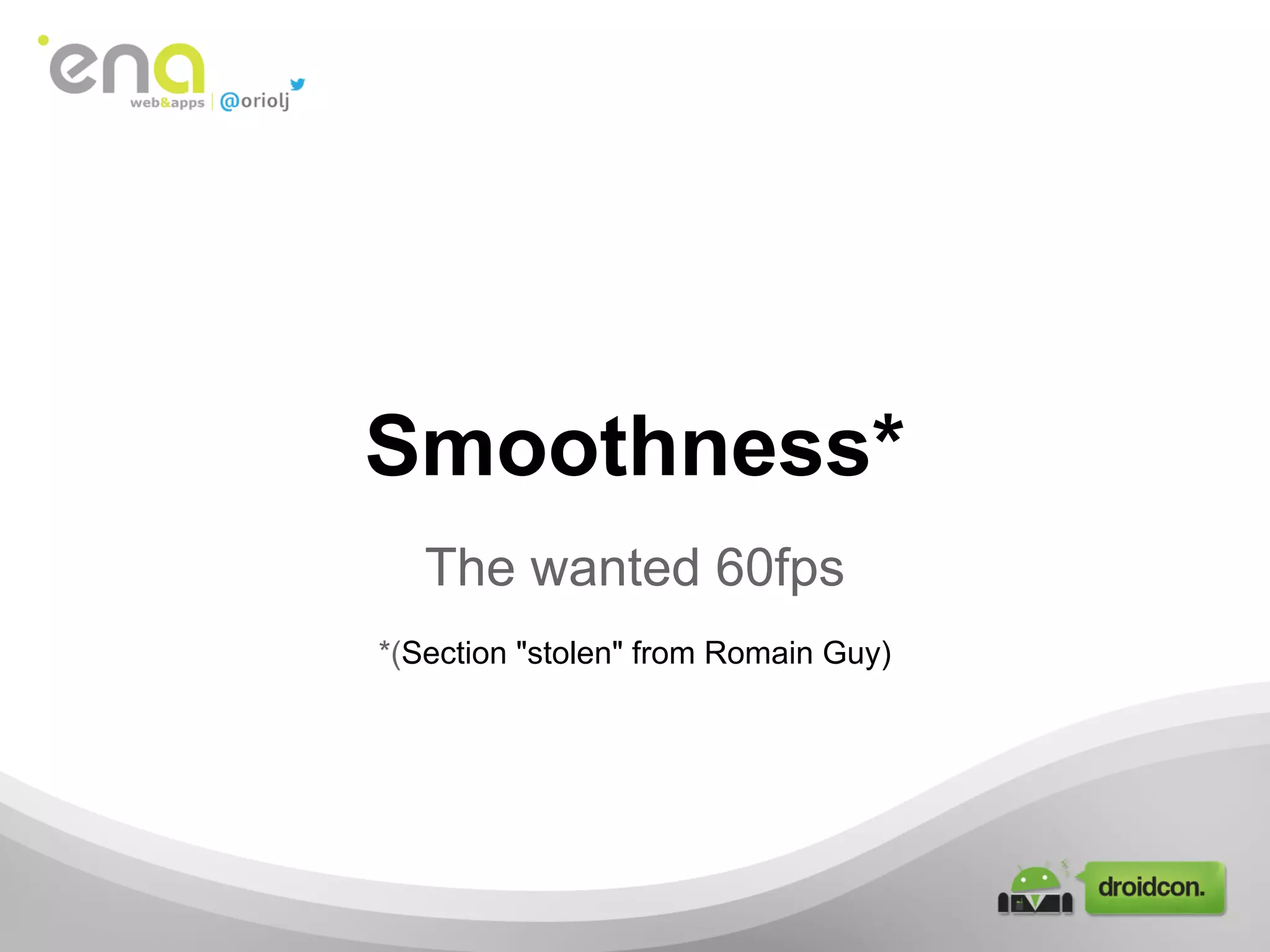 Smoothness*
The wanted 60fps
*(Section "stolen" from Romain Guy)
 
