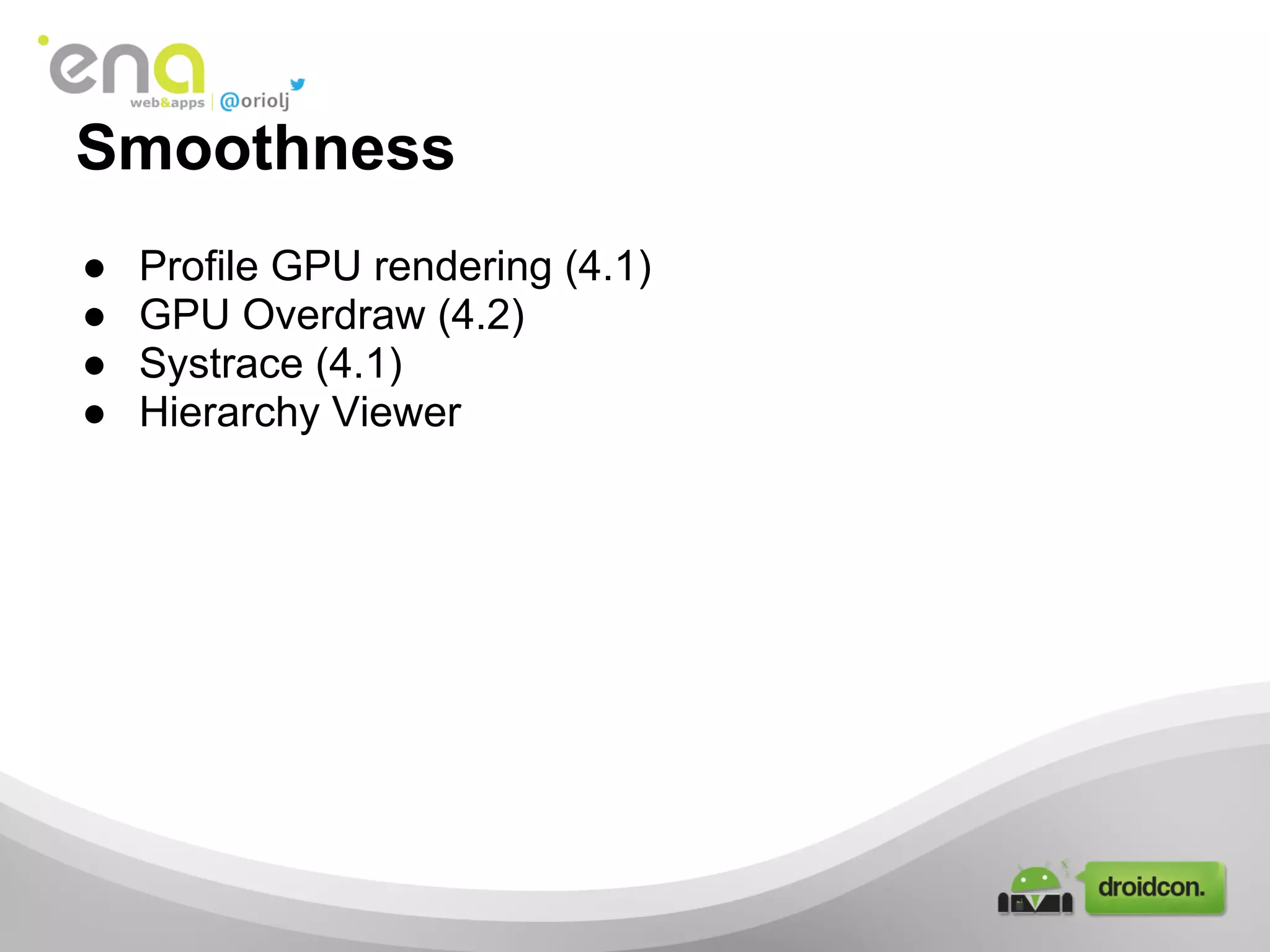 Smoothness
● Profile GPU rendering (4.1)
● GPU Overdraw (4.2)
● Systrace (4.1)
● Hierarchy Viewer
 