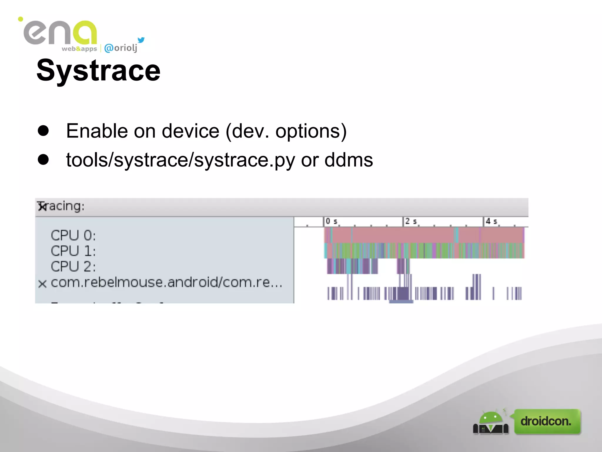 Systrace
● Enable on device (dev. options)
● tools/systrace/systrace.py or ddms
 