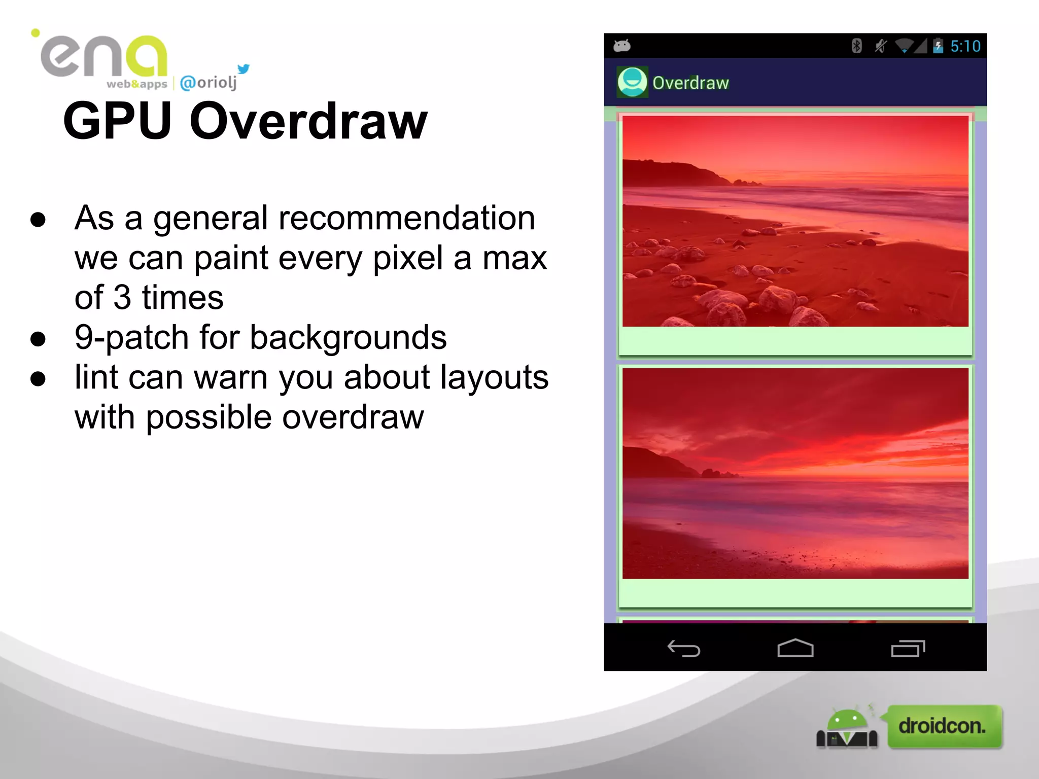 GPU Overdraw
● As a general recommendation
we can paint every pixel a max
of 3 times
● 9-patch for backgrounds
● lint can warn you about layouts
with possible overdraw
 