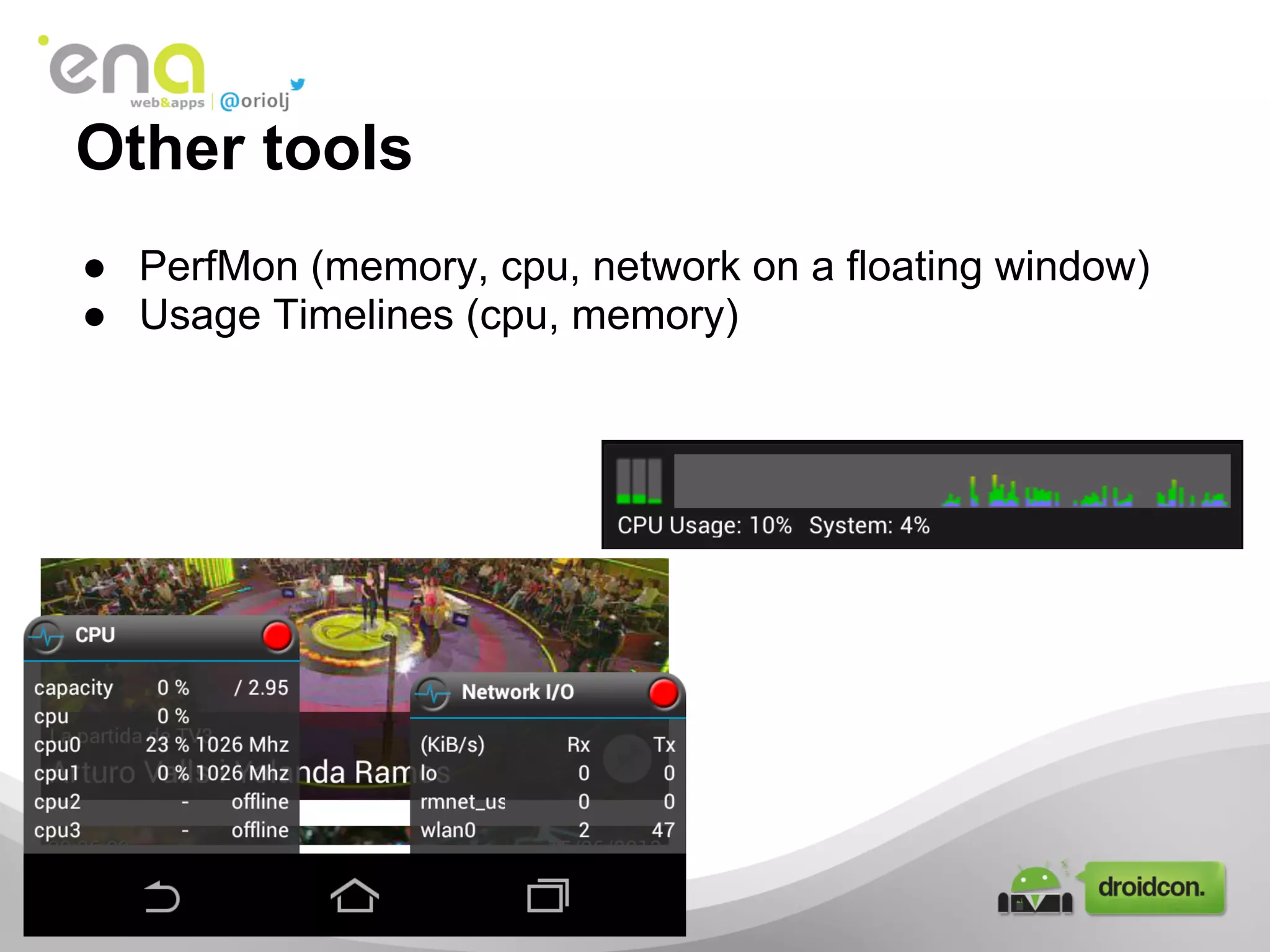 ● PerfMon (memory, cpu, network on a floating window)
● Usage Timelines (cpu, memory)
Other tools
 