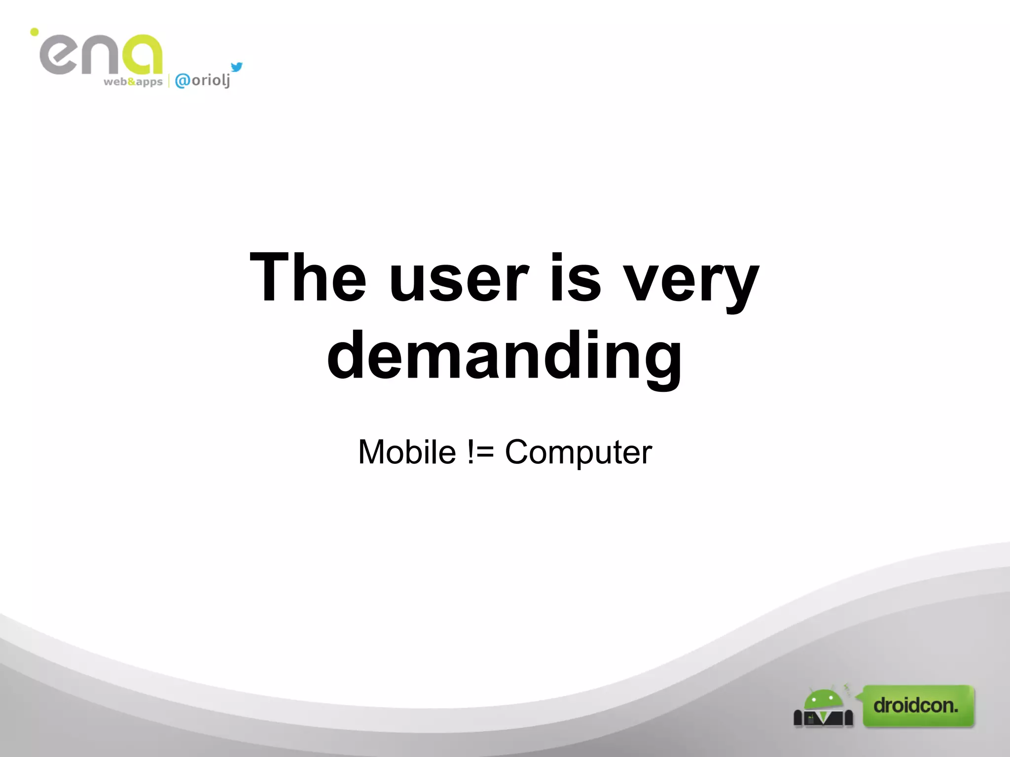 The user is very
demanding
Mobile != Computer
 
