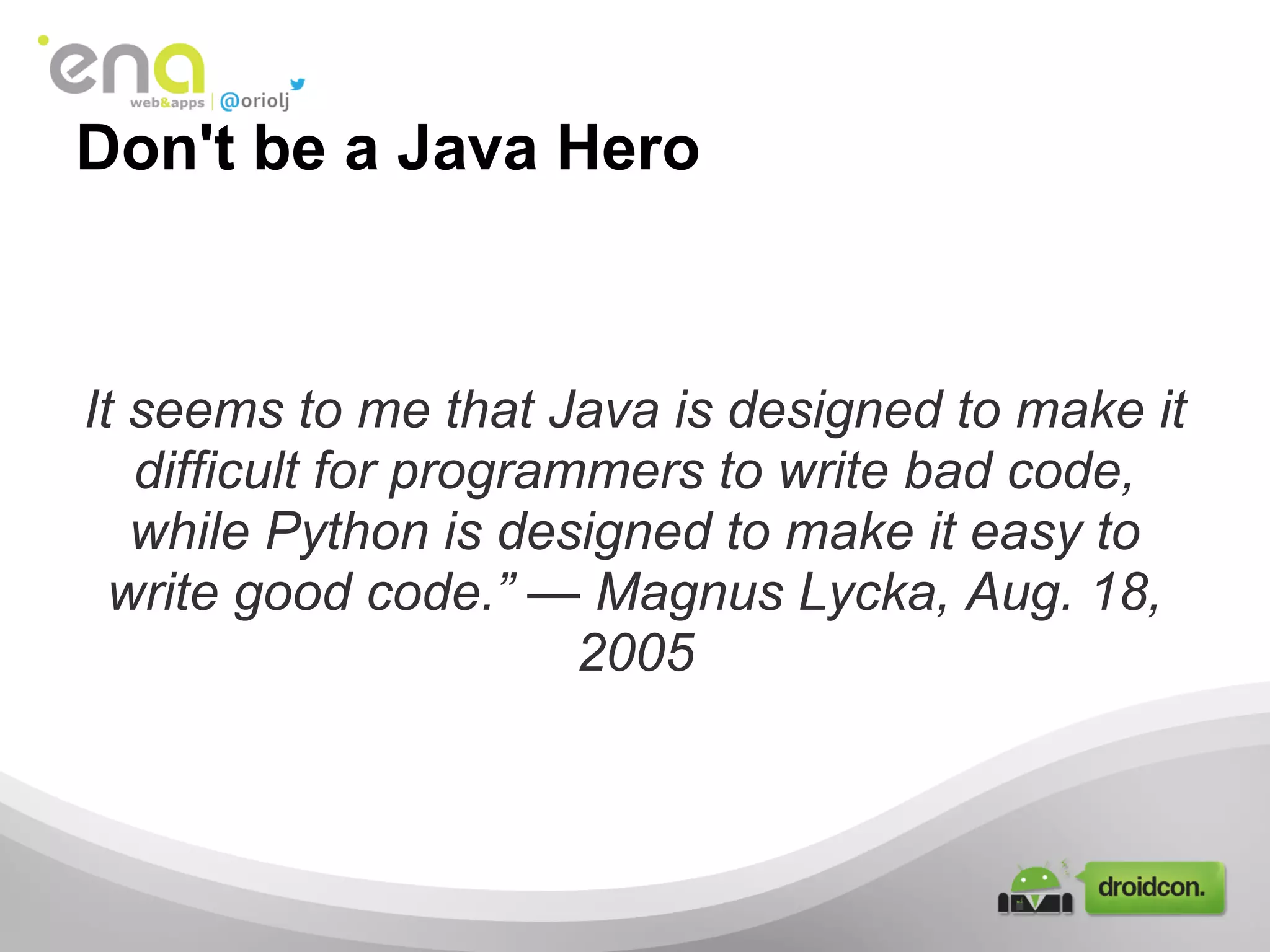 Don't be a Java Hero
It seems to me that Java is designed to make it
difficult for programmers to write bad code,
while Python is designed to make it easy to
write good code.” — Magnus Lycka, Aug. 18,
2005
 