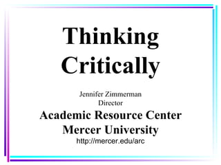 Thinking Critically Jennifer Zimmerman Director Academic Resource Center Mercer University http://mercer.edu/arc 