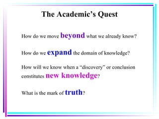 How do we move  beyond  what we already know? How do we  expand  the domain of knowledge? How will we know when a “discovery” or conclusion constitutes  new   knowledge ? What is the mark of  truth ? The Academic’s Quest 