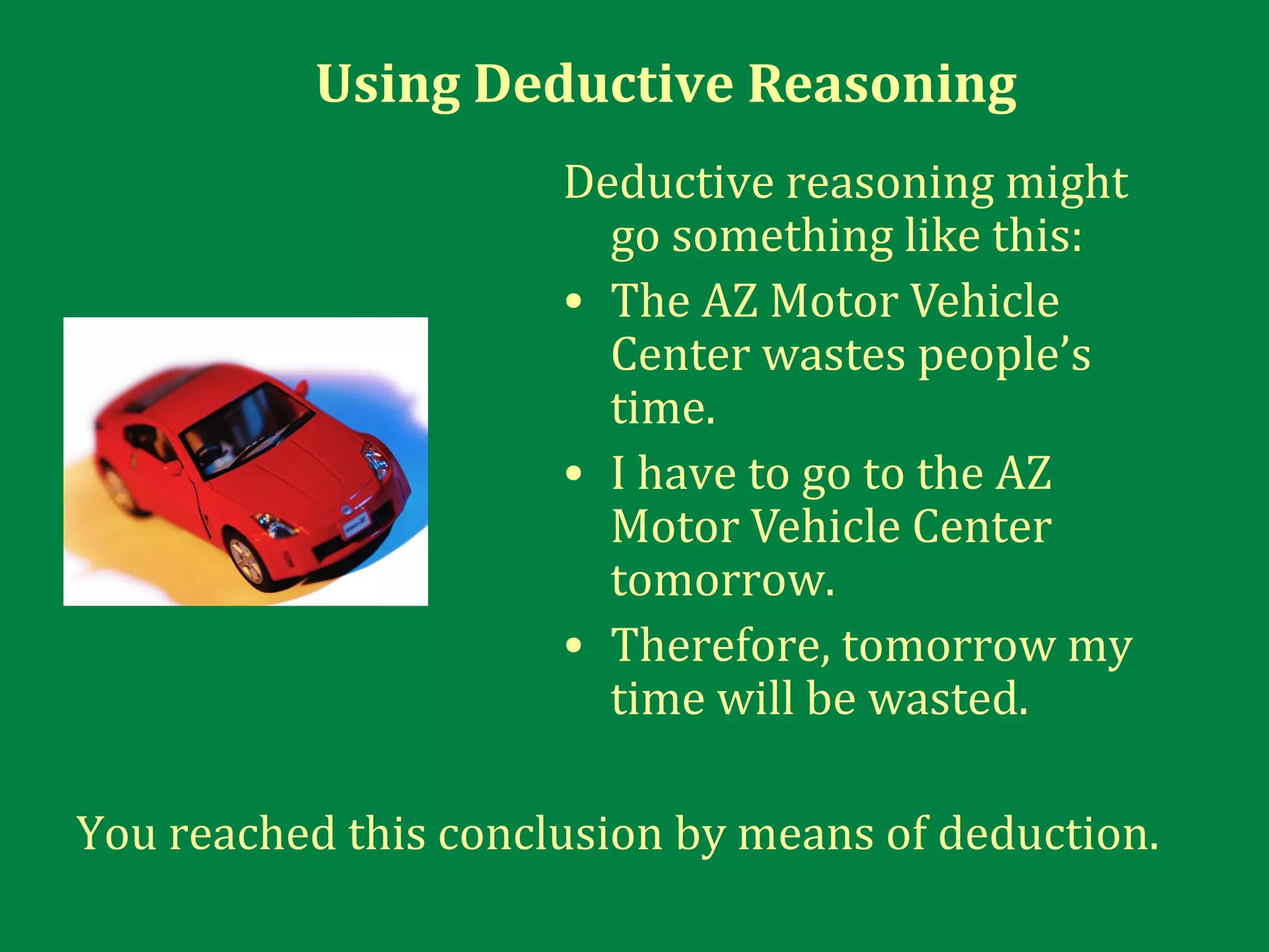 Using Deductive Reasoning
Deductive reasoning might
go something like this:
• The AZ Motor Vehicle
Center wastes people’s
time.
• I have to go to the AZ
Motor Vehicle Center
tomorrow.
• Therefore, tomorrow my
time will be wasted.
You reached this conclusion by means of deduction.
 