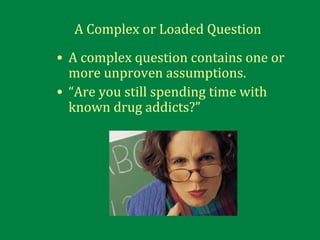 A Complex or Loaded Question
• A complex question contains one or
more unproven assumptions.
• “Are you still spending time with
known drug addicts?”
 