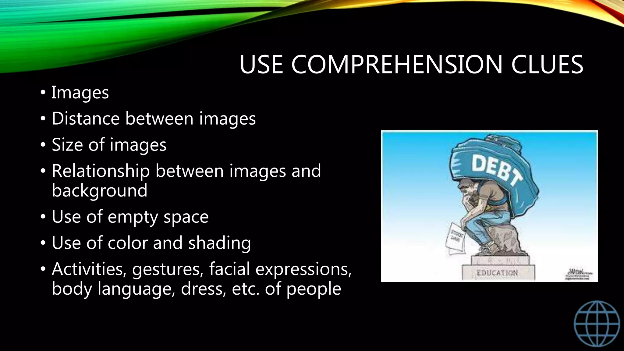 USE COMPREHENSION CLUES
• Images
• Distance between images
• Size of images
• Relationship between images and
background
• Use of empty space
• Use of color and shading
• Activities, gestures, facial expressions,
body language, dress, etc. of people