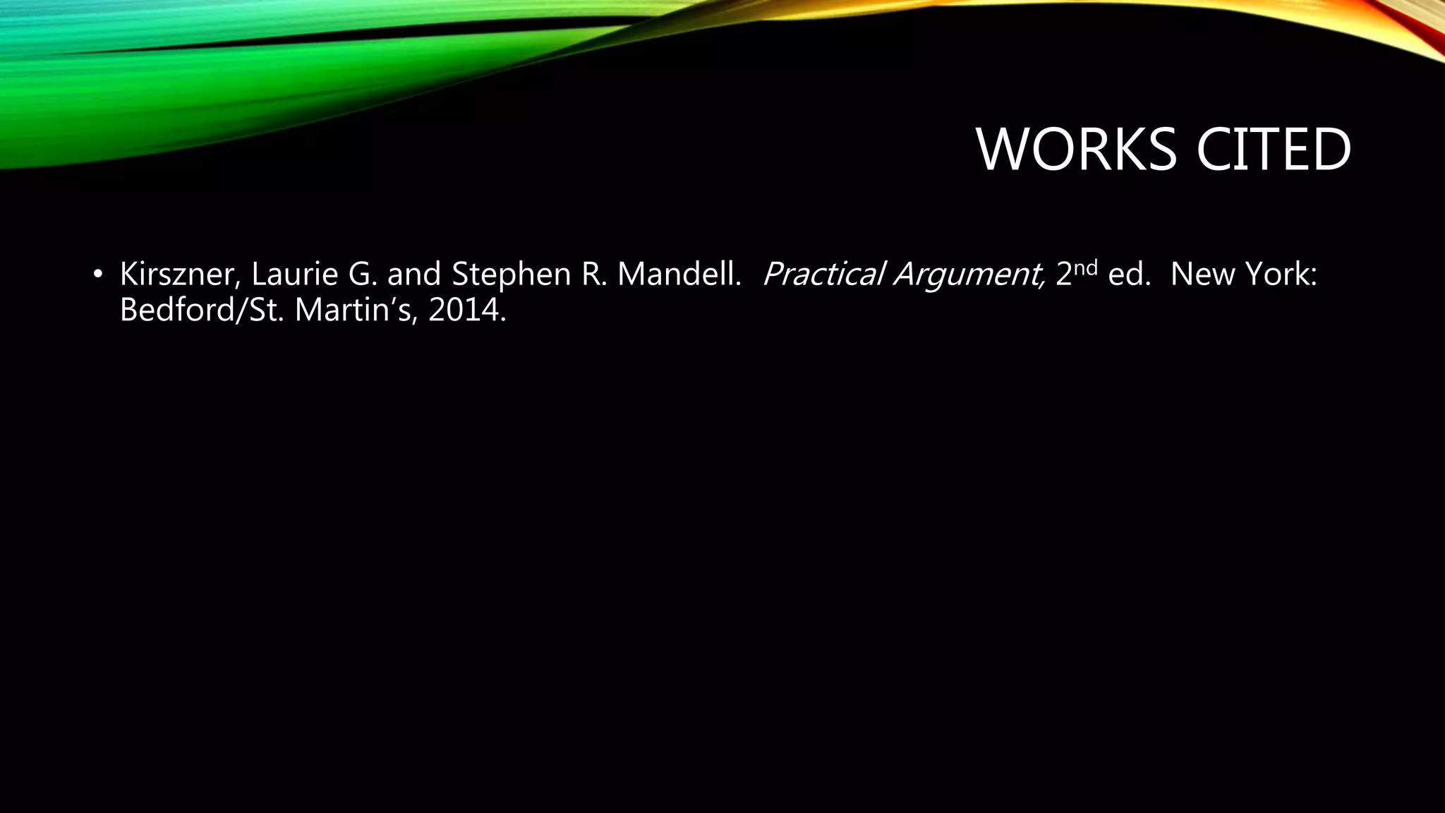 WORKS CITED
• Kirszner, Laurie G. and Stephen R. Mandell. Practical Argument, 2nd ed. New York:
Bedford/St. Martin’s, 2014.