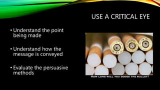 USE A CRITICAL EYE
• Understand the point
being made
• Understand how the
message is conveyed
• Evaluate the persuasive
methods
 