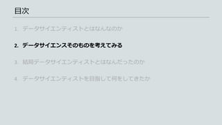 目次
1. データサイエンティストとはなんなのか
2. データサイエンスそのものを考えてみる
3. 結局データサイエンティストとはなんだったのか
4. データサイエンティストを目指して何をしてきたか
 