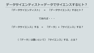 データサイエンティスト＝データでサイエンスするヒト？
「データサイエンティスト」 ＝ 「データサイエンス」するヒト？
であれば・・・
「データサイエンス」する ＝ 「データ」＋「サイエンス」する？
（「データ」は置いといて）「サイエンス」する、とは？
 