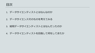 目次
1. データサイエンティストとはなんなのか
2. データサイエンスそのものを考えてみる
3. 結局データサイエンティストとはなんだったのか
4. データサイエンティストを目指して何をしてきたか
 