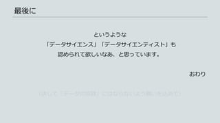 最後に
というような
「データサイエンス」「データサイエンティスト」も
認められて欲しいなあ、と思っています。
おわり
（決して「データの奴隷」にはならないよう願いを込めて）
 
