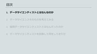 目次
1. データサイエンティストとはなんなのか
2. データサイエンスそのものを考えてみる
3. 結局データサイエンティストとはなんだったのか
4. データサイエンティストを目指して何をしてきたか
 