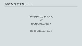 いきなりですが・・・
「データサイエンティスト」
って
なんなんでしょうか？
何を思い浮かべますか？
 