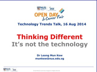 © 2014 National University of Singapore. All Rights Reserved.
Thinking Different
It’s not the technology
Dr Leong Mun Kew
munkew@nus.edu.sg
Technology Trends Talk, 16 Aug 2014
 