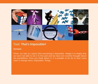 Tool: That’s Impossible!
Synopsis
Often, we take as a given that something is impossible. Maybe it is simply that
we were not able to do it in the past and we have not recently thought about
the possibilities. Once you think about it, it is possible to do (or at least come
close to doing) many ‘impossible’ things.
TD_02_TOOLS_ALL 12/9/07 9:28 am Page 40
 