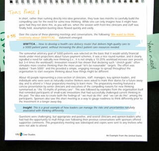 In short, rather than rushing directly into idea generation, they took two months to carefully build the
compelling case for the need for some new thinking. While one can only imagine how it might have
gone had they not done this, as you will see, when the session with front-line clinicians and staff was
finally held, assumption-busting ideas flowed quickly and easily.
Over the course of these planning meetings and conversations, the following ‘We want to think
creatively about (WWTTCA)…’ statement emerged:
WWTTCA… How to develop a health care delivery model that delivers high-quality care to
a 5000 patient panel, without increasing the direct patient care resources needed.
The somewhat arbitrary goal of 5000 patients was selected on the basis that it would satisfy financial
needs under most projections about future payment schemes, it was a nice round number, and it clearly
signalled a need for radically new thinking (i.e., it is not simply a 10-20% workload increase over present,
but 3-4 times the workload!). Innovation research has shown that declaring such “stretch goals” often
stimulate more creative thinking than the more usual “let’s be reasonable” targets. The effort was
dubbed “Team 5000” and this provided a simple, engaging message to spread throughout the
organisation to start everyone thinking about how things might be different.
About 40 people representing a cross-section of clinicians, staff, managers, key opinion leaders, and
individuals who were seen as naturally creative thinkers were asked to mark their diaries for a future away-
day, and to attend a 1-hour preparatory meeting to learn more. The preparatory meeting featured a
concise presentation by senior clinicians and executives of the compelling reasons for new thinking;
summarised as “the 10 myths of primary care”. This was followed by examples from the organisation itself
that reminded participants of small-scale innovations that had successfully challenged current thinking in
the past. The idea was to create both the feelings of “we must do this” and “we can do this” among the
participants. Sponsors also saw this short meeting as a way to gauge readiness to think differently prior to
the investment in a longer away-day.
Insight: This is a great example of how leaders can manage the risks and uncertainties naturally
associated with thinking differently.
Questions were challenging, but appropriate and positive, and several clinicians and opinion-leaders who
had had the opportunity to mull things over following their previous conversations with sponsors offered
supportive comments. This preparatory meeting was videotaped and copies were sent to any invitees who
were not able to attend.
Case Studies An Example from the United States
175
TD_07_CS_TEAM5000_01 12/9/07 9:02 am Page 5
 