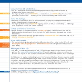 Measurement and data collection tools…
N Use your experience in measuring and monitoring improvement to help you evaluate the test or
implementation of an innovative idea.
N You might specifically focus on “WWTTCA
I
how to collect data”, or “WWTTCA
I
how to communicate
performance measurements”… and then go on to apply various thinking tools to these issues.
Human side of change…
N Everything you have learned about the human dimensions of change in doing improvement work also
applies to bringing about innovative change.
N You might specifically focus on “WWTTCA
I
engaging clinicians (or staff, or senior leaders)” … and then go
on to apply various thinking tools to these statements.
Methods for patient/user involvement…
N Instead of having to use your imagination in the Fresh Eyes
I
tool, actually invite service users who are
bankers, race care drivers, children, etc. to contribute their points of view and ideas about how to make
things better.
N Likewise, involve patients and users directly in Phase one (Stop Before you Start) when using tools such as
OPV
I
, or Reframing by Word Play
I
.
Process redesign projects…
N For your next redesign project, spice up traditional Brainstorming with any of the thinking differently tools.
Breaking the Rules
I
, Stepping Stones
I
, or That’s Impossible!
I
will really get team members’ creative
juices flowing.
Achieving the 18 Week wait…
N Use any of the thinking differently tools to help you generate ideas around reducing delays in the patient
pathway. See www.institute.nhs.uk/nodelaysachiever for specific suggestions on how some of these can
help and how they can be used in conjunction with other improvement tools to achieve the 18 week target.
Don’t let anyone tell you that traditional improvement methods are analytical and, therefore, could not possibly
mix well with a focus on thinking differently. Rubbish! It is not an either-or choice. The goal of both traditional
improvement work and of thinking differently is to make things better for service users and staff. If you really
want to be creative, find more and more ways to use the tools of thinking differently and traditional
improvement together. After all, it is all about novel connections that lead to useful ideas.
For detailed information and advice on Improvement Methods, see the Improvement Leaders’ Guides at
www.institute.nhs.uk/improvementleadersguides.
A full list of all 15 guides is provided in Appendix: References for Further Study
I
.Appendix: 211
Tools Phase 1: 58
Tools Phase 1: 58
Tools Phase 2: 70
Tools Phase 1: 40
Tools Phase 1: 46
Tools Phase 2: 78
Tools Phase 2: 94
Tools Phase 2: 102
TD_08_APPENDICES 12/9/07 9:13 am Page 4
 