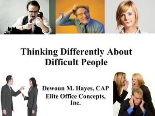 Thinking Differently About Difficult People Dewoun M. Hayes, CAP Elite Office Concepts, Inc. 