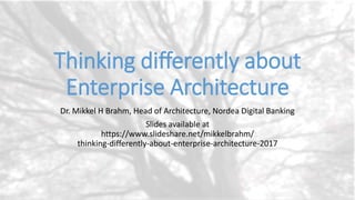 Thinking differently about
Enterprise Architecture
Dr. Mikkel H Brahm, Head of Architecture, Nordea Digital Banking
Slides available at
https://www.slideshare.net/mikkelbrahm/
thinking-differently-about-enterprise-architecture-2017
 