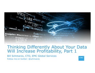1© Copyright 2014 EMC Corporation. All rights reserved.© Copyright 2014 EMC Corporation. All rights reserved.
Thinking Differently About Your Data
Will Increase Profitability, Part 1
Bill Schmarzo, CTO, EMC Global Services
Follow me on twitter: @schmarzo
 
