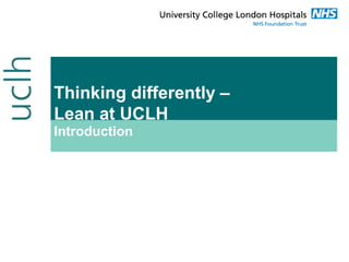 Thinking differently –
Lean at UCLH
Introduction

 