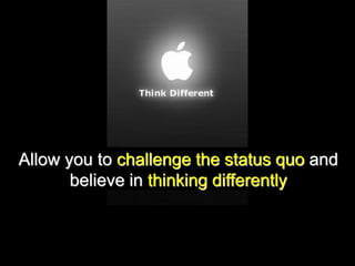 Allow you to challenge the status quo and
believe in thinking differently
 