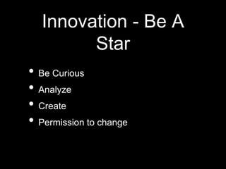 Innovation - Be A
Star
• Be Curious
• Analyze
• Create
• Permission to change
 
