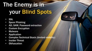 The Enemy is in
  your Blind Spots
•   SSL
•   Spear Phishing
•   AD, SAM, Password extraction
•   Custom Encryption
•   Malware
•   Application
•   Complex Technical Stack (limited visibility)
•   Insider Threat
•   Obfuscation
 