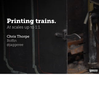 Printing trains.
At scales up to 1:1.
Chris Thorpe
Boﬃn
@jaggeree
Thursday, 30 May 13
 