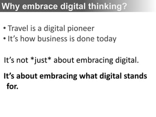 Why embrace digital thinking?

• Travel is a digital pioneer
• It’s how business is done today

It’s not *just* about embracing digital.
It’s about embracing what digital stands
 for.
 