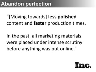 Abandon perfection

 “[Moving towards] less polished
 content and faster production times.

 In the past, all marketing materials
 were placed under intense scrutiny
 before anything was put online.”
 