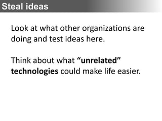 Steal ideas

  Look at what other organizations are
  doing and test ideas here.

  Think about what “unrelated”
  technologies could make life easier.
 