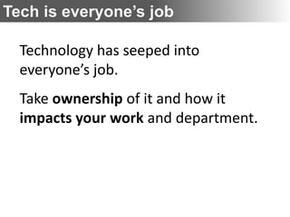 Tech is everyone’s job

  Technology has seeped into
  everyone’s job.
  Take ownership of it and how it
  impacts your work and department.
 