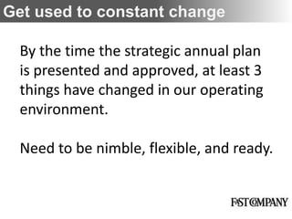 Get used to constant change

  By the time the strategic annual plan
  is presented and approved, at least 3
  things have changed in our operating
  environment.

  Need to be nimble, flexible, and ready.
 